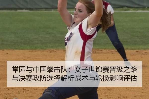 常园与中国拳击队：女子世锦赛晋级之路与决赛攻防选择解析战术与轮换影响评估