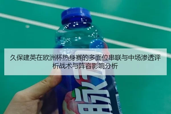 久保建英在欧洲杯热身赛的多面位串联与中场渗透评析战术与阵容影响分析