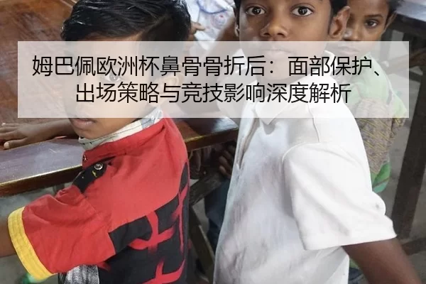 姆巴佩欧洲杯鼻骨骨折后：面部保护、出场策略与竞技影响深度解析