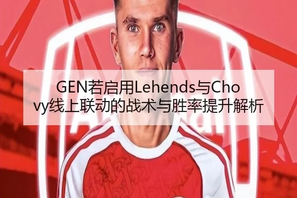 GEN若启用Lehends与Chovy线上联动的战术与胜率提升解析