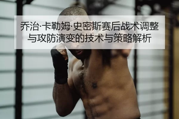 乔治·卡勒姆·史密斯赛后战术调整与攻防演变的技术与策略解析