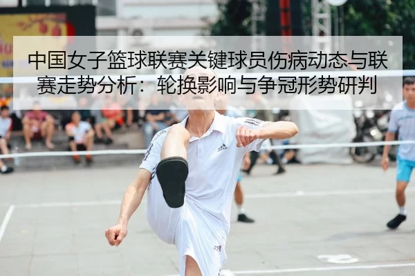 中国女子篮球联赛关键球员伤病动态与联赛走势分析：轮换影响与争冠形势研判