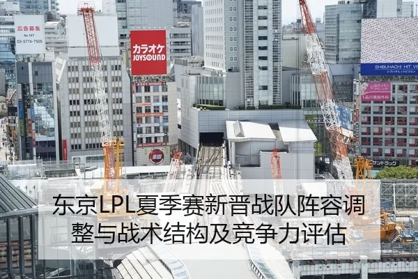东京LPL夏季赛新晋战队阵容调整与战术结构及竞争力评估