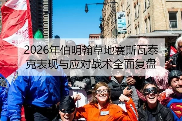 2026年伯明翰草地赛斯瓦泰克表现与应对战术全面复盘