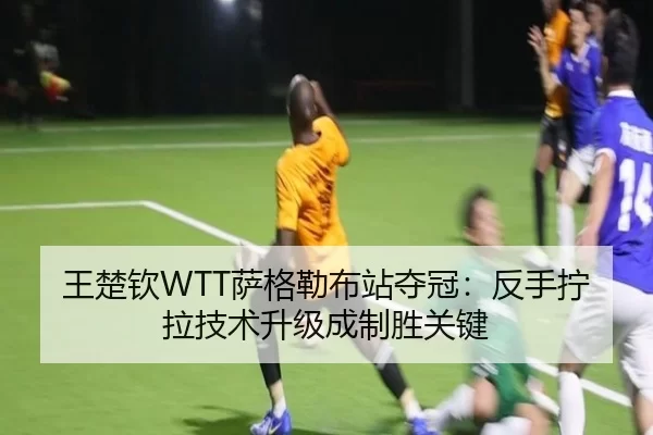 王楚钦WTT萨格勒布站夺冠：反手拧拉技术升级成制胜关键