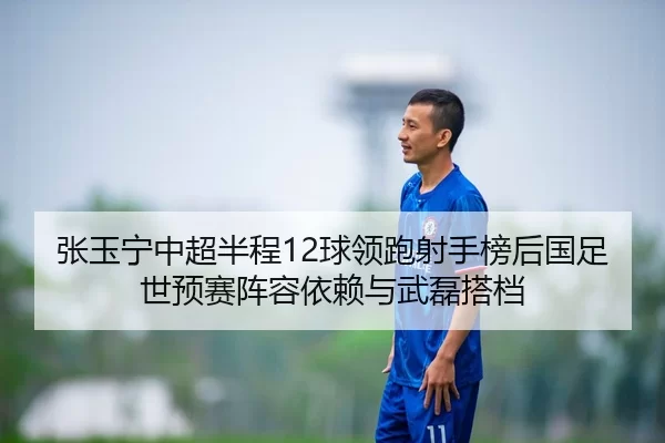 张玉宁中超半程12球领跑射手榜后国足世预赛阵容依赖与武磊搭档