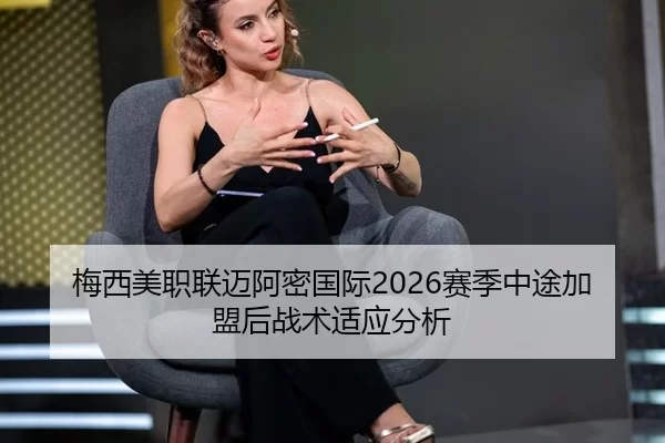 梅西美职联迈阿密国际2026赛季中途加盟后战术适应分析