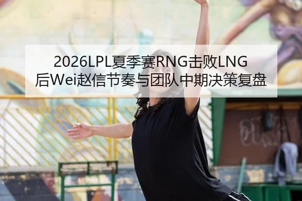 2026LPL夏季赛RNG击败LNG后Wei赵信节奏与团队中期决策复盘