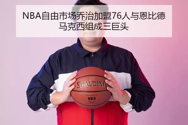 NBA自由市场乔治加盟76人与恩比德马克西组成三巨头