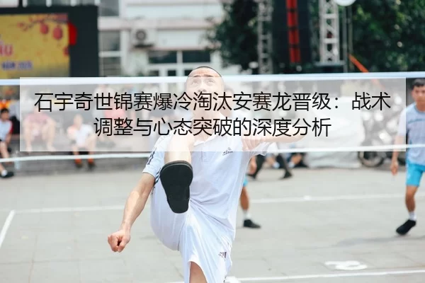 石宇奇世锦赛爆冷淘汰安赛龙晋级：战术调整与心态突破的深度分析